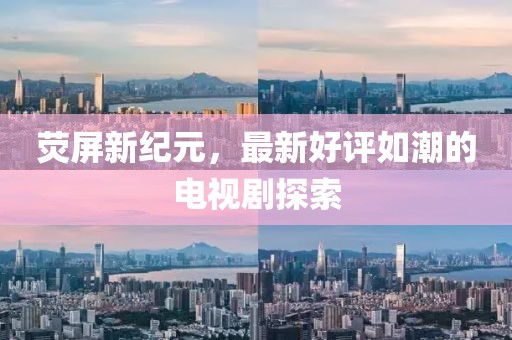 荧屏新纪元，最新好评如潮的电视剧探索
