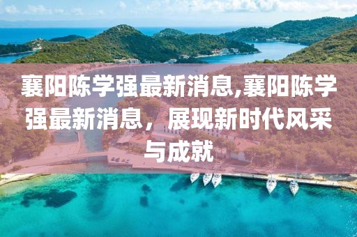 襄阳陈学强最新消息,襄阳陈学强最新消息，展现新时代风采与成就