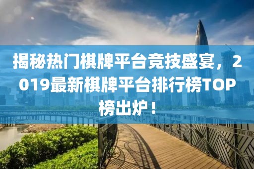 揭秘热门棋牌平台竞技盛宴，2019最新棋牌平台排行榜TOP榜出炉！