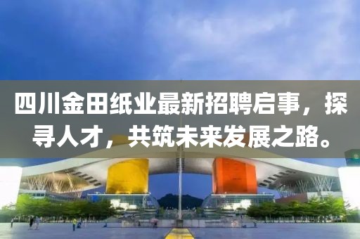 四川金田纸业最新招聘启事，探寻人才，共筑未来发展之路。