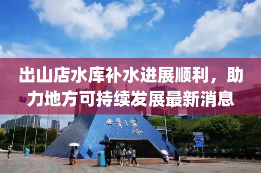 出山店水库补水进展顺利，助力地方可持续发展最新消息