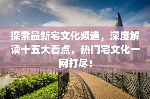 探索最新宅文化频道，深度解读十五大看点，热门宅文化一网打尽！
