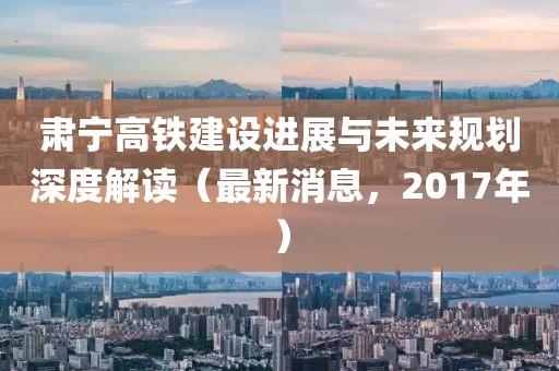 肃宁高铁建设进展与未来规划深度解读（最新消息，2017年）