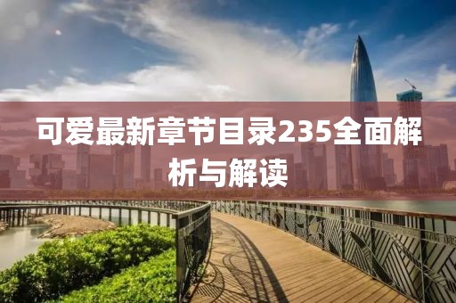 可爱最新章节目录235全面解析与解读