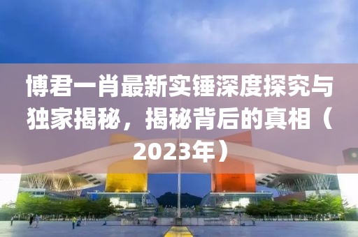 博君一肖最新实锤深度探究与独家揭秘，揭秘背后的真相（2023年）