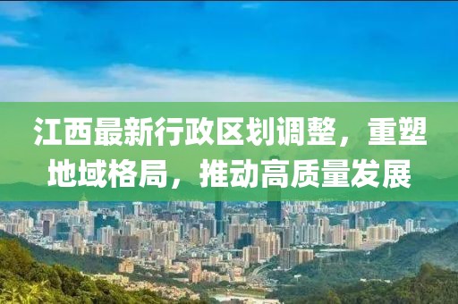 江西最新行政区划调整，重塑地域格局，推动高质量发展