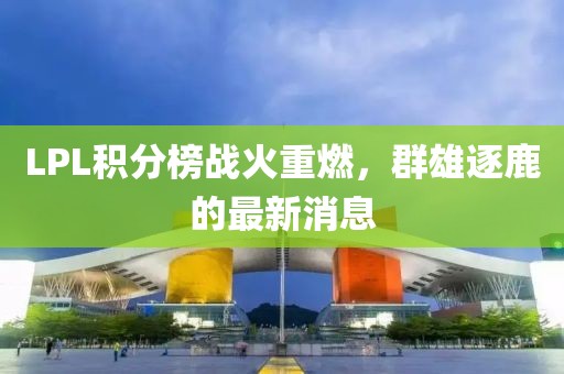 LPL积分榜战火重燃，群雄逐鹿的最新消息