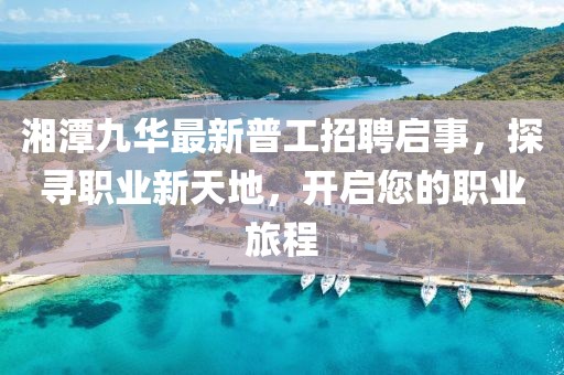 湘潭九华最新普工招聘启事，探寻职业新天地，开启您的职业旅程