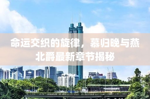 命运交织的旋律，慕归晚与燕北爵最新章节揭秘