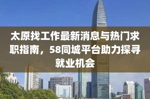 太原找工作最新消息与热门求职指南，58同城平台助力探寻就业机会