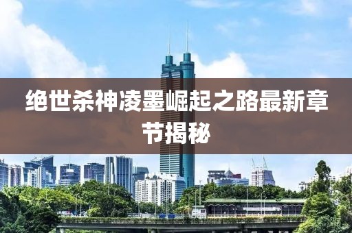 绝世杀神凌墨崛起之路最新章节揭秘