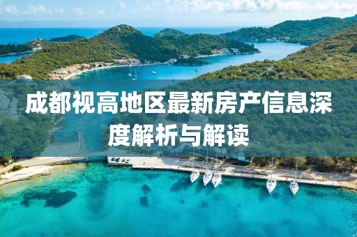 成都视高地区最新房产信息深度解析与解读