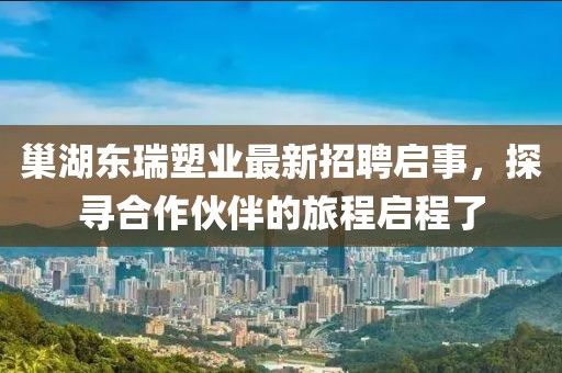 巢湖东瑞塑业最新招聘启事，探寻合作伙伴的旅程启程了