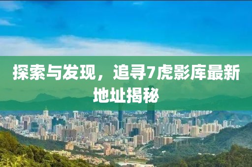 探索与发现，追寻7虎影库最新地址揭秘