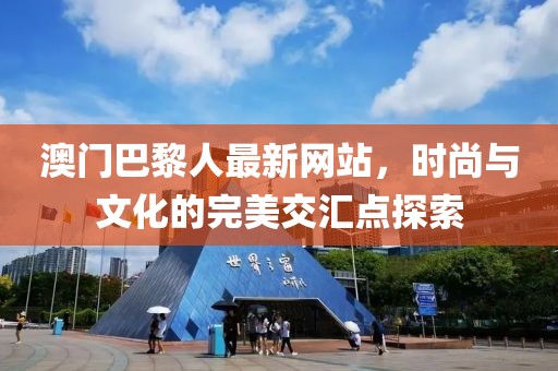 澳门巴黎人最新网站，时尚与文化的完美交汇点探索
