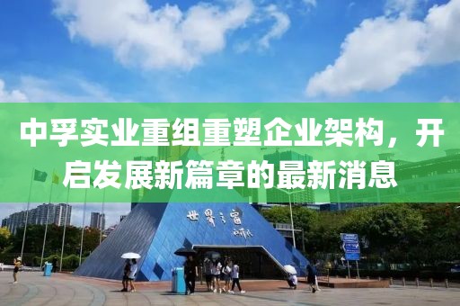中孚实业重组重塑企业架构，开启发展新篇章的最新消息