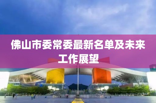 佛山市委常委最新名单及未来工作展望