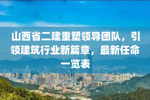 山西省二建重塑领导团队，引领建筑行业新篇章，最新任命一览表