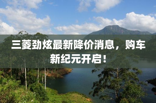 三菱劲炫最新降价消息，购车新纪元开启！