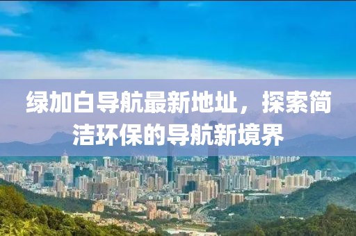 绿加白导航最新地址，探索简洁环保的导航新境界