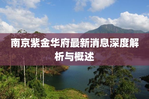 南京紫金华府最新消息深度解析与概述