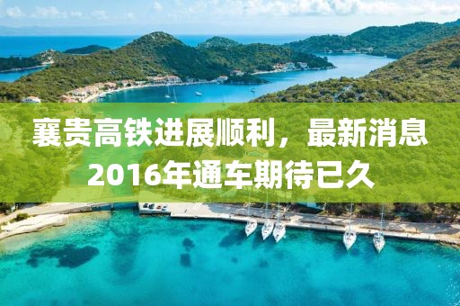 襄贵高铁进展顺利，最新消息2016年通车期待已久