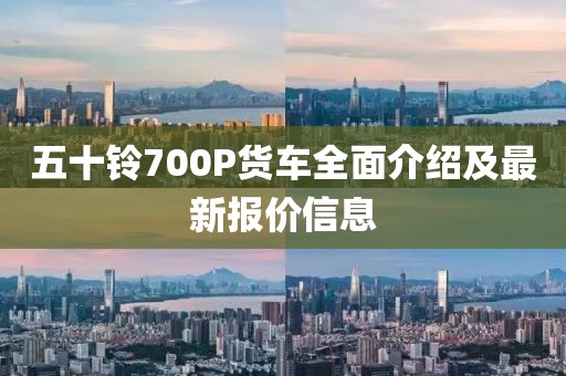 五十铃700P货车全面介绍及最新报价信息