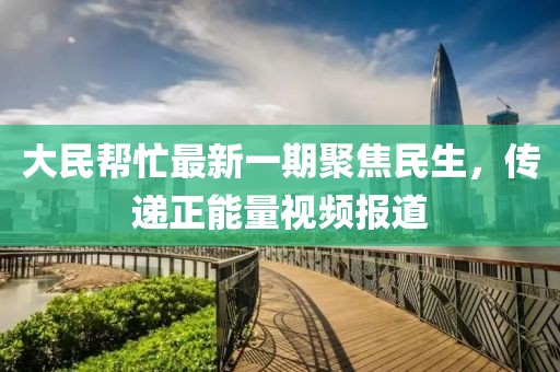 大民帮忙最新一期聚焦民生，传递正能量视频报道