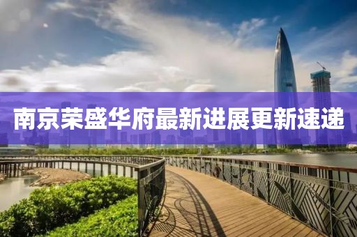 南京荣盛华府最新进展更新速递