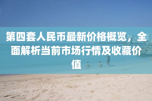 第四套人民币最新价格概览，全面解析当前市场行情及收藏价值