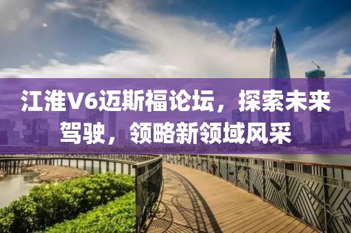 江淮V6迈斯福论坛，探索未来驾驶，领略新领域风采