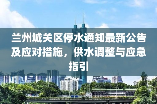 兰州城关区停水通知最新公告及应对措施，供水调整与应急指引