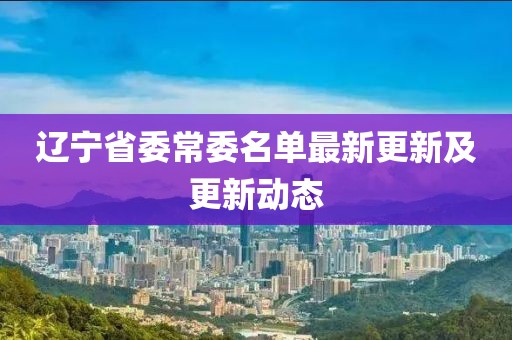 辽宁省委常委名单最新更新及更新动态