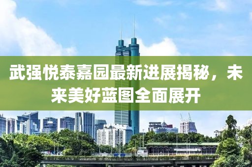 武强悦泰嘉园最新进展揭秘，未来美好蓝图全面展开