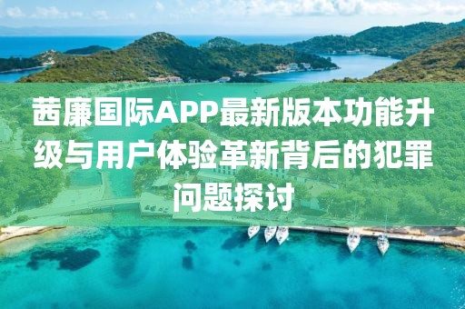 茜廉国际APP最新版本功能升级与用户体验革新背后的犯罪问题探讨