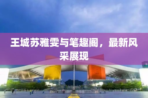 王城苏雅雯与笔趣阁，最新风采展现