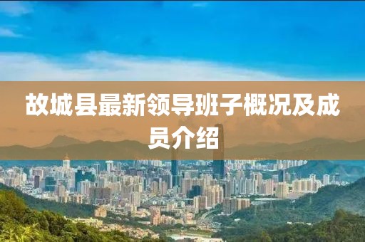 故城县最新领导班子概况及成员介绍