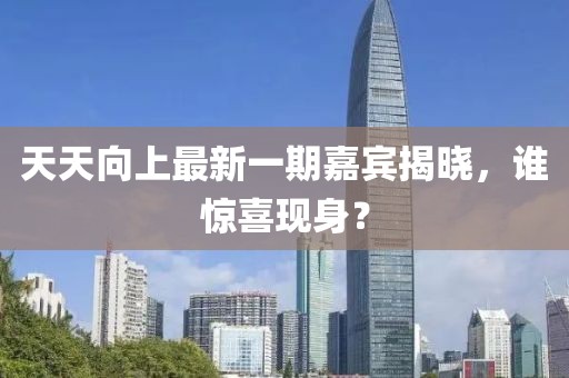 天天向上最新一期嘉宾揭晓，谁惊喜现身？