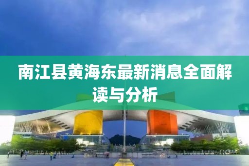 南江县黄海东最新消息全面解读与分析