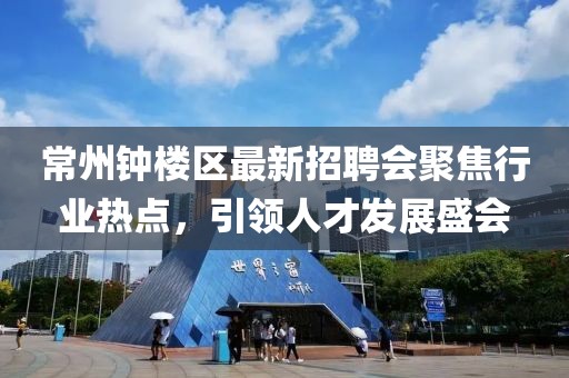 常州钟楼区最新招聘会聚焦行业热点，引领人才发展盛会