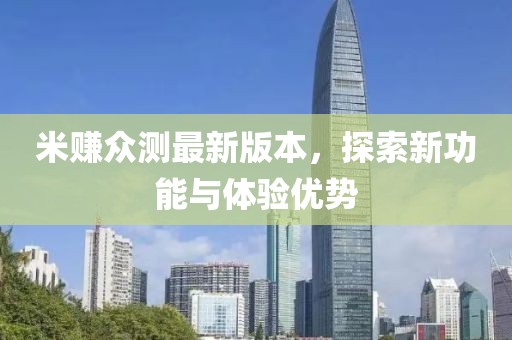 米赚众测最新版本，探索新功能与体验优势