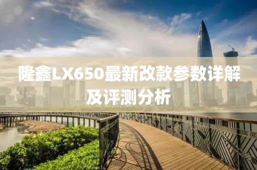 隆鑫LX650最新改款参数详解及评测分析