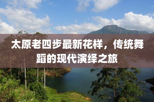 太原老四步最新花样，传统舞蹈的现代演绎之旅