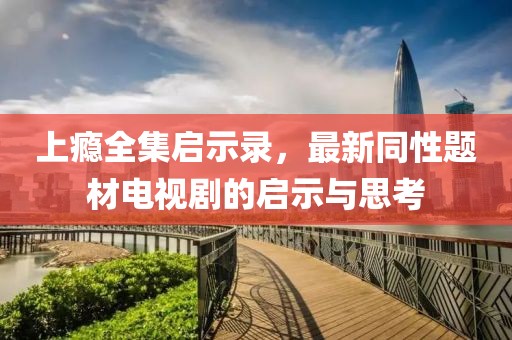 上瘾全集启示录，最新同性题材电视剧的启示与思考
