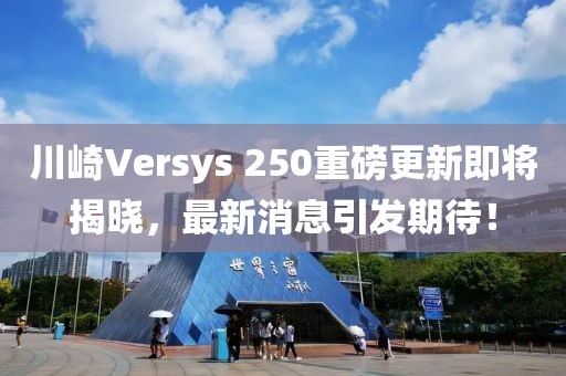 川崎Versys 250重磅更新即将揭晓，最新消息引发期待！