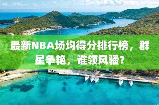 最新NBA场均得分排行榜，群星争艳，谁领风骚？