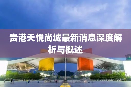 贵港天悦尚城最新消息深度解析与概述