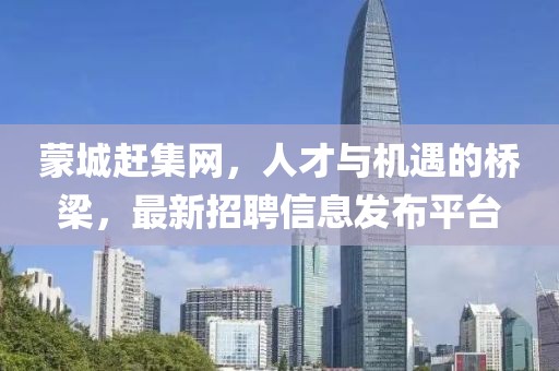 蒙城赶集网，人才与机遇的桥梁，最新招聘信息发布平台