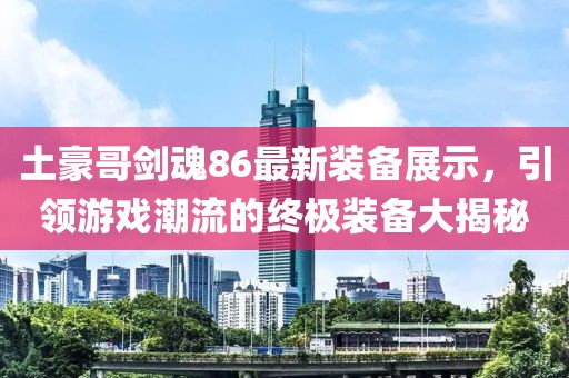 土豪哥剑魂86最新装备展示，引领游戏潮流的终极装备大揭秘