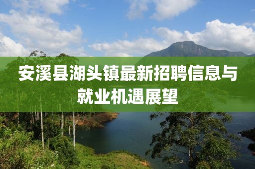 安溪县湖头镇最新招聘信息与就业机遇展望